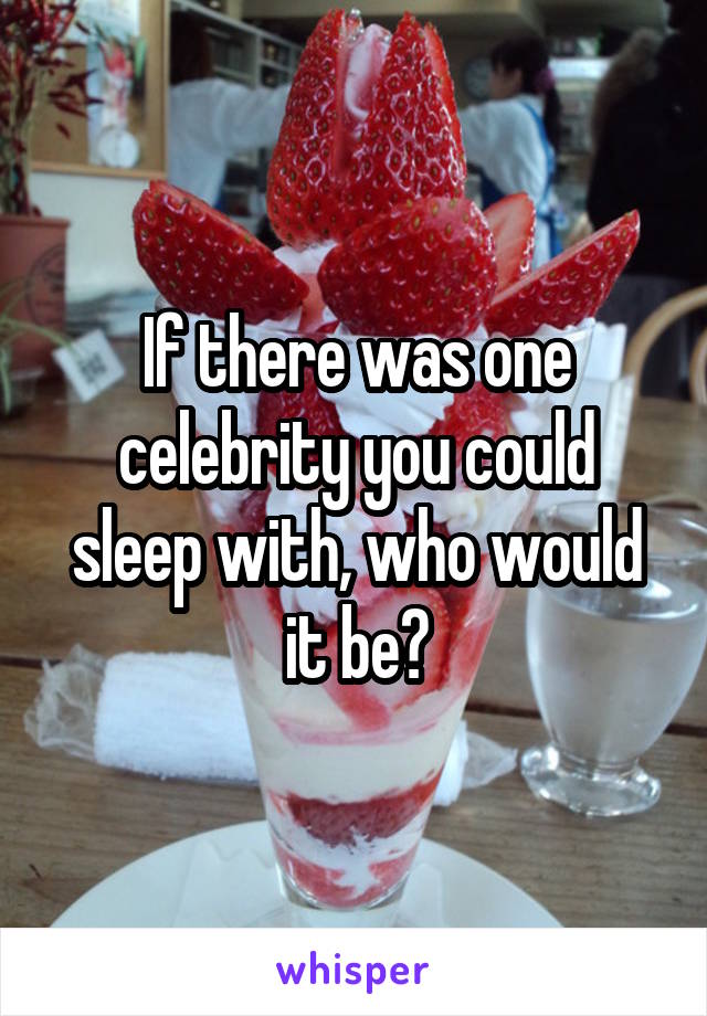 If there was one celebrity you could sleep with, who would it be?