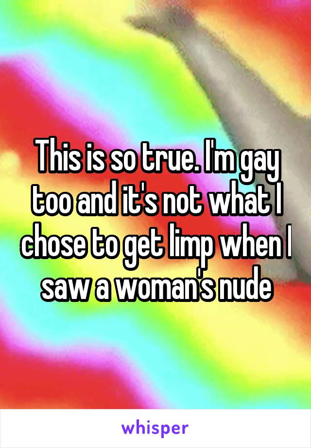 This is so true. I'm gay too and it's not what I chose to get limp when I saw a woman's nude