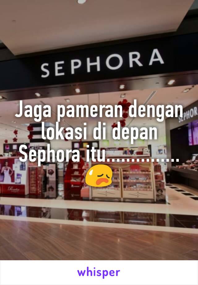 Jaga pameran dengan lokasi di depan Sephora itu............... 😥