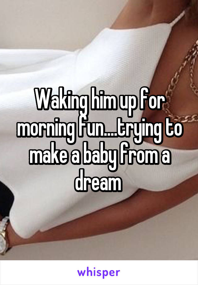 Waking him up for morning fun....trying to make a baby from a dream 