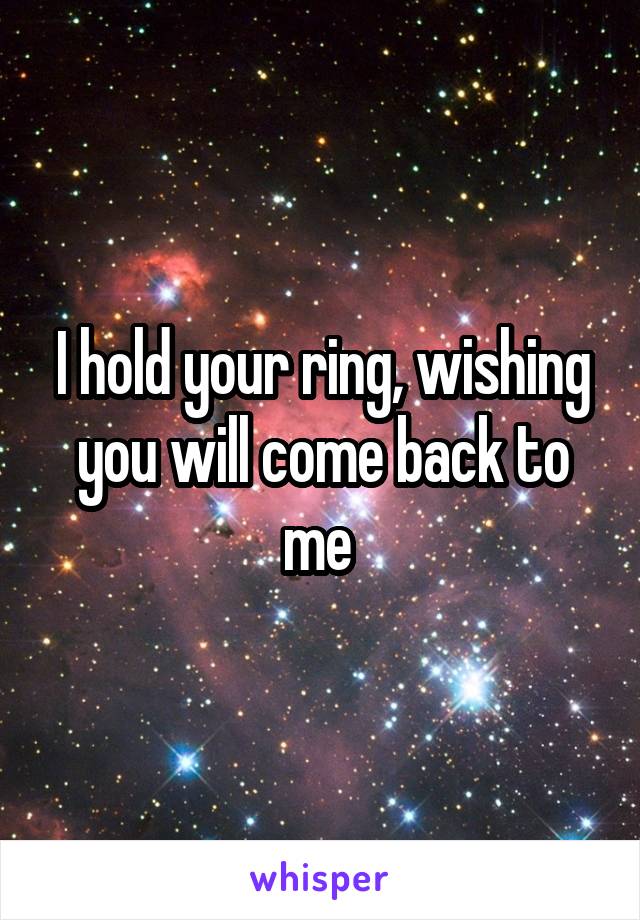 I hold your ring, wishing you will come back to me 