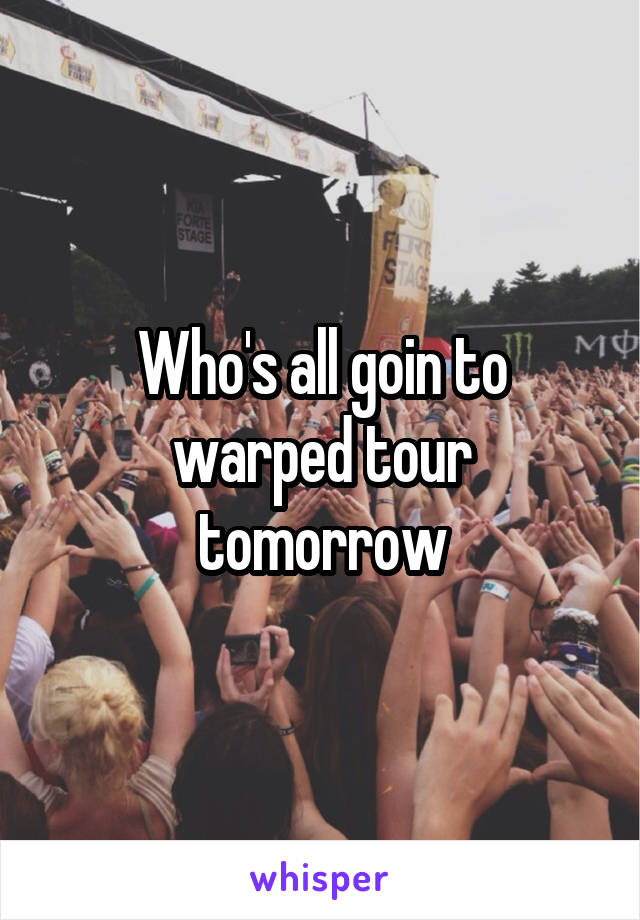 Who's all goin to warped tour tomorrow