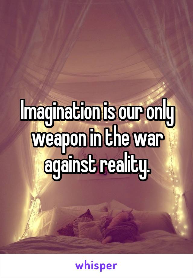 Imagination is our only weapon in the war against reality.