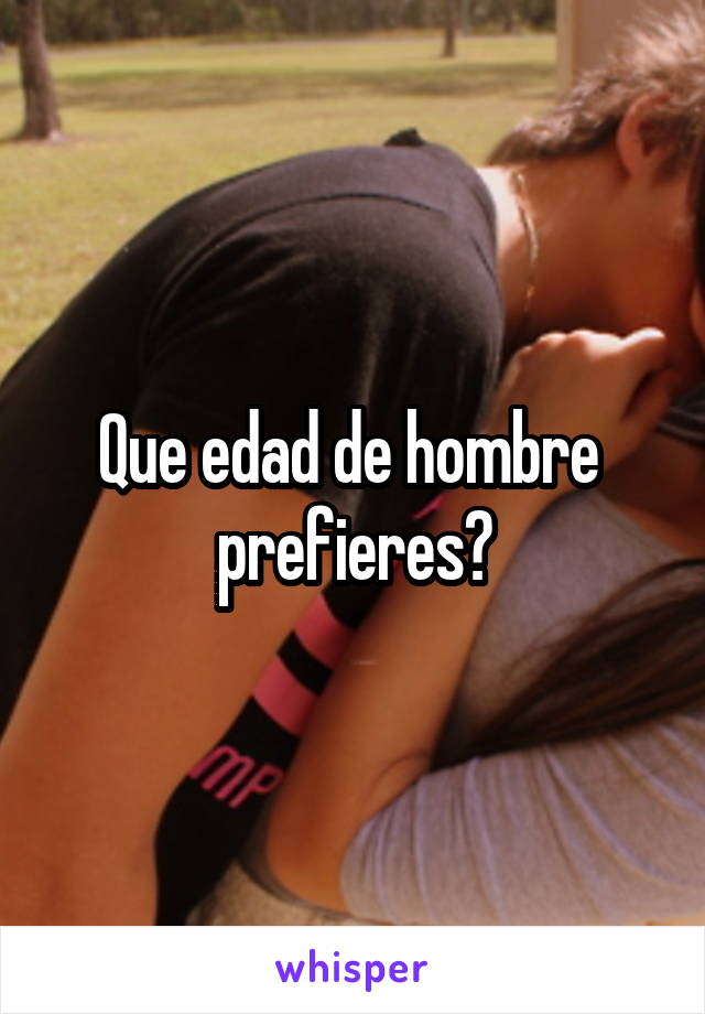 Que edad de hombre  prefieres?