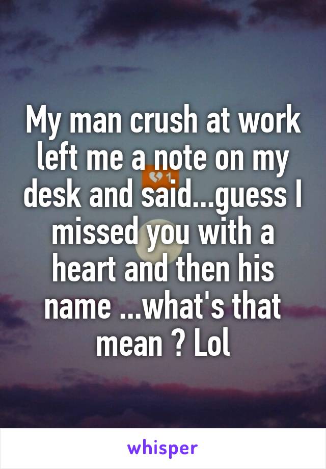 My man crush at work left me a note on my desk and said...guess I missed you with a heart and then his name ...what's that mean ? Lol