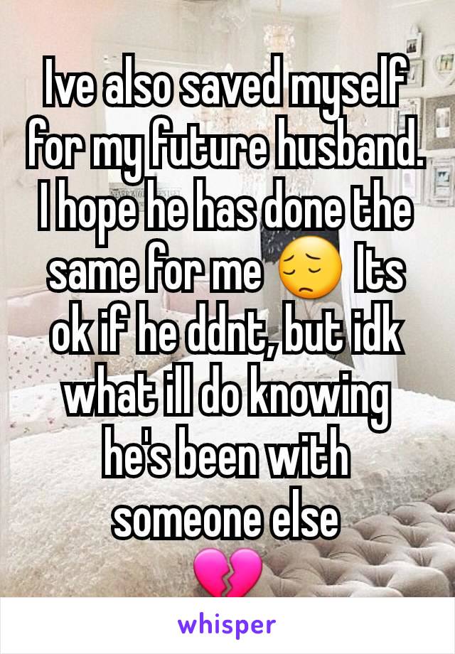 Ive also saved myself for my future husband. I hope he has done the same for me 😔 Its ok if he ddnt, but idk what ill do knowing he's been with someone else
💔