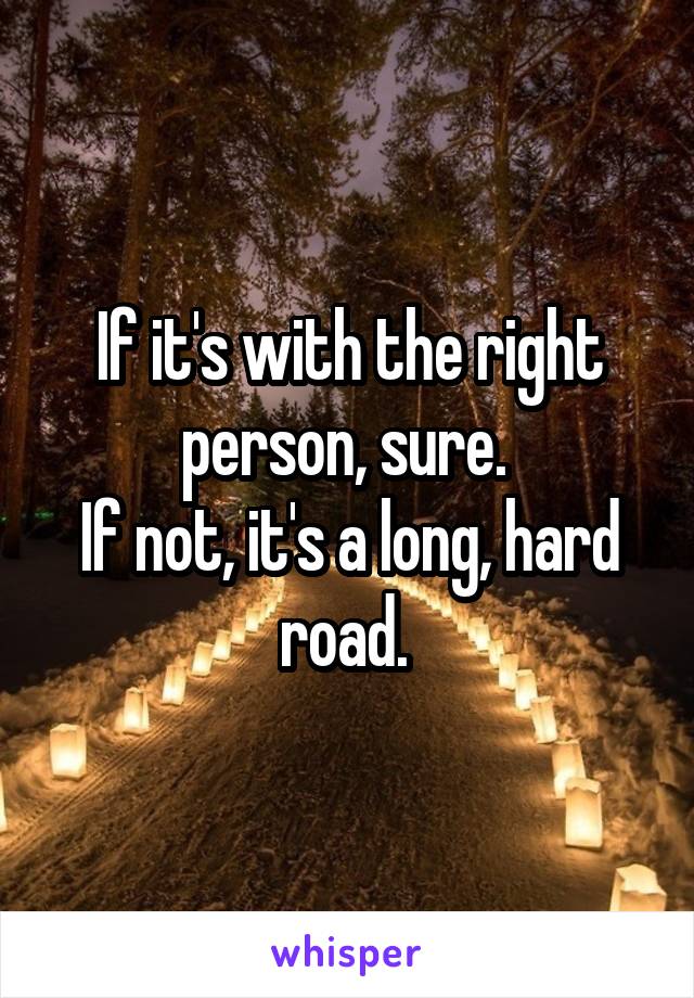 If it's with the right person, sure. 
If not, it's a long, hard road. 