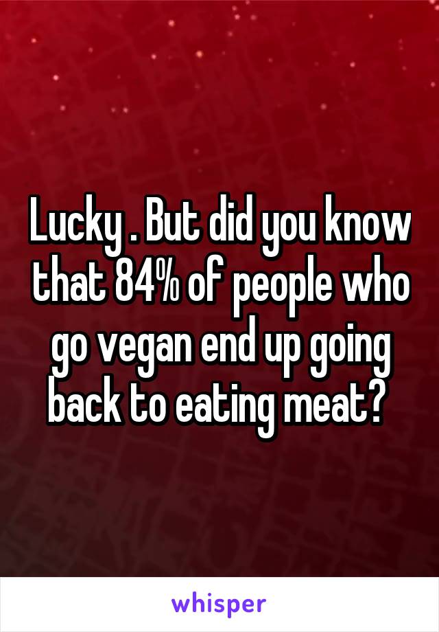 Lucky . But did you know that 84% of people who go vegan end up going back to eating meat? 