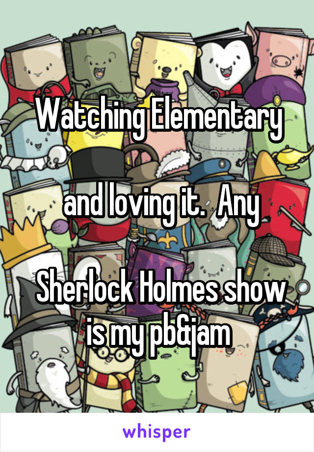 Watching Elementary

 and loving it.  Any

 Sherlock Holmes show is my pb&jam