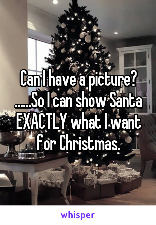 Can I have a picture? ......So I can show Santa EXACTLY what I want for Christmas.