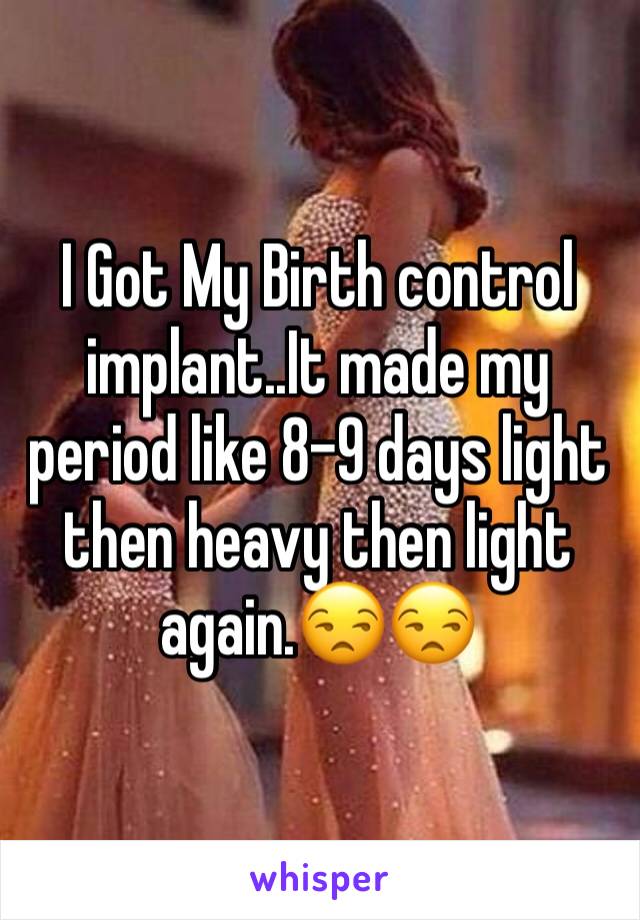 I Got My Birth control implant..It made my period like 8-9 days light then heavy then light again.😒😒