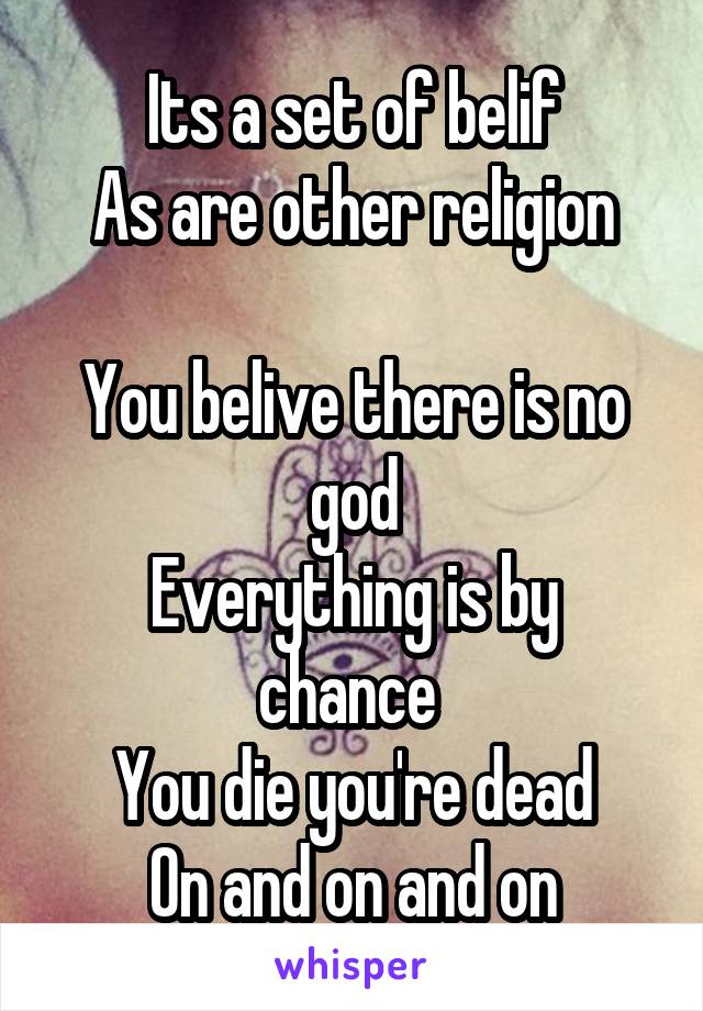 Its a set of belif
As are other religion

You belive there is no god
Everything is by chance 
You die you're dead
On and on and on