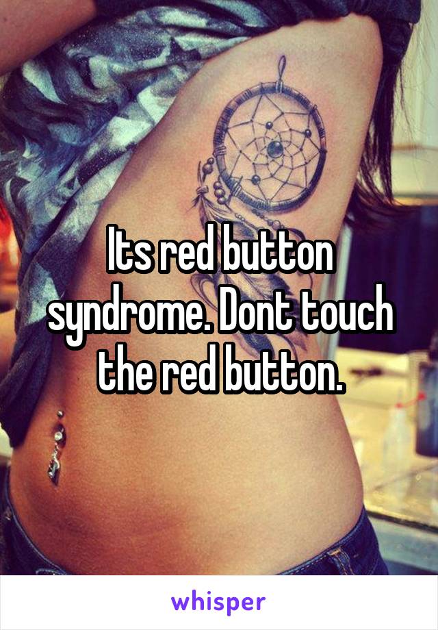 Its red button syndrome. Dont touch the red button.