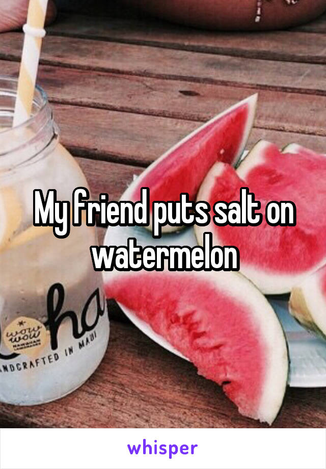 My friend puts salt on watermelon