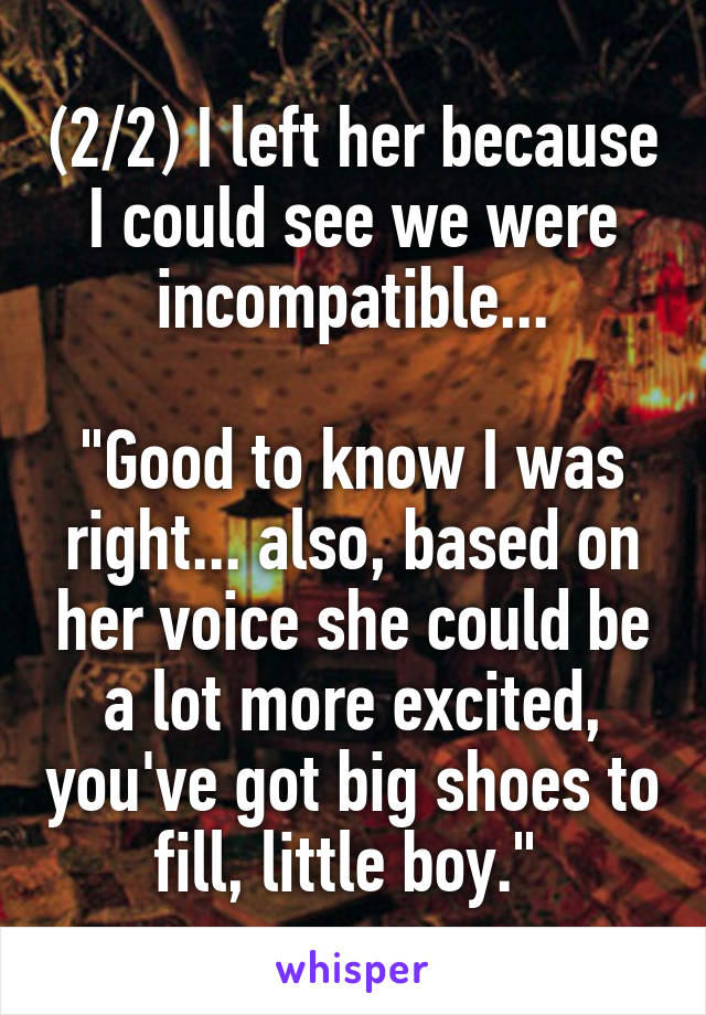 (2/2) I left her because I could see we were incompatible...

"Good to know I was right... also, based on her voice she could be a lot more excited, you've got big shoes to fill, little boy." 