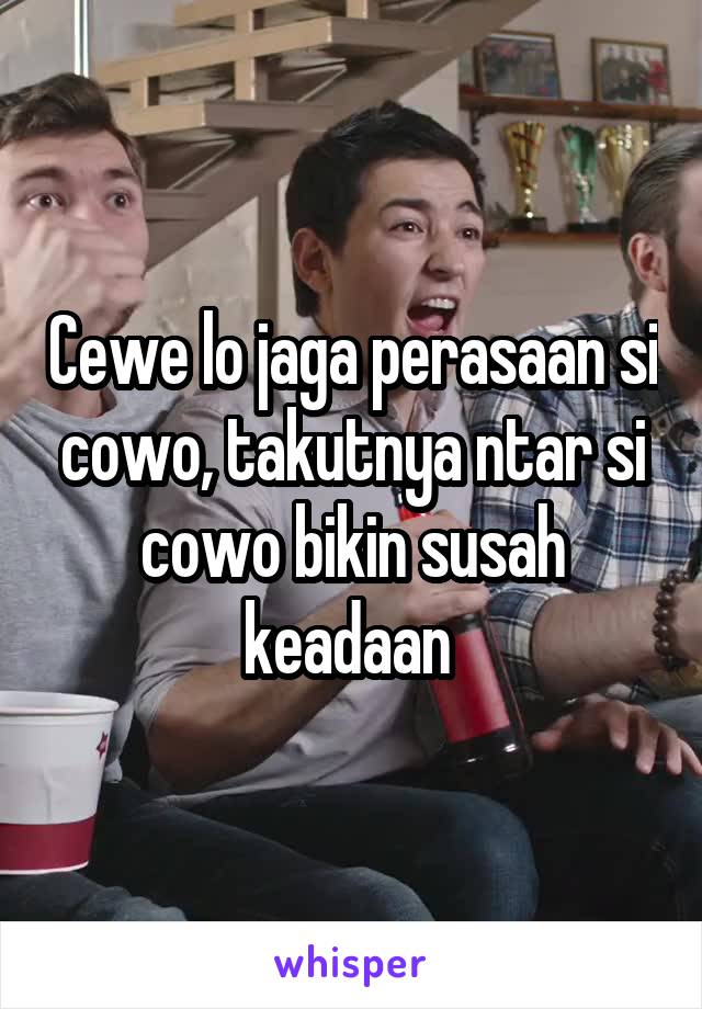 Cewe lo jaga perasaan si cowo, takutnya ntar si cowo bikin susah keadaan 