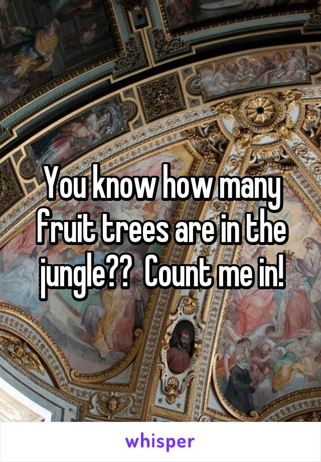 You know how many fruit trees are in the jungle??  Count me in!