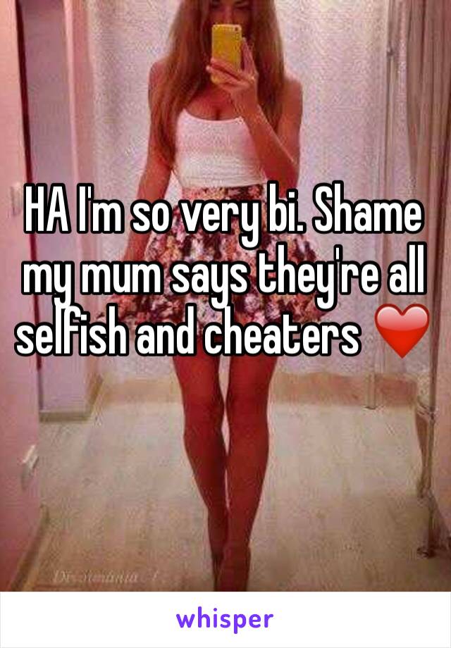 HA I'm so very bi. Shame my mum says they're all selfish and cheaters ❤️