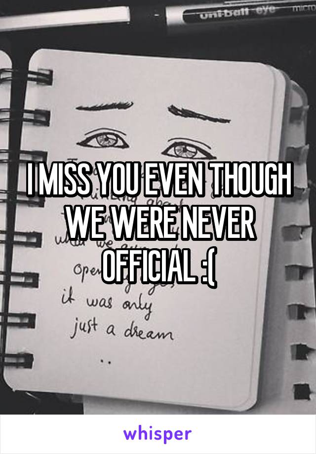 I MISS YOU EVEN THOUGH WE WERE NEVER OFFICIAL :(