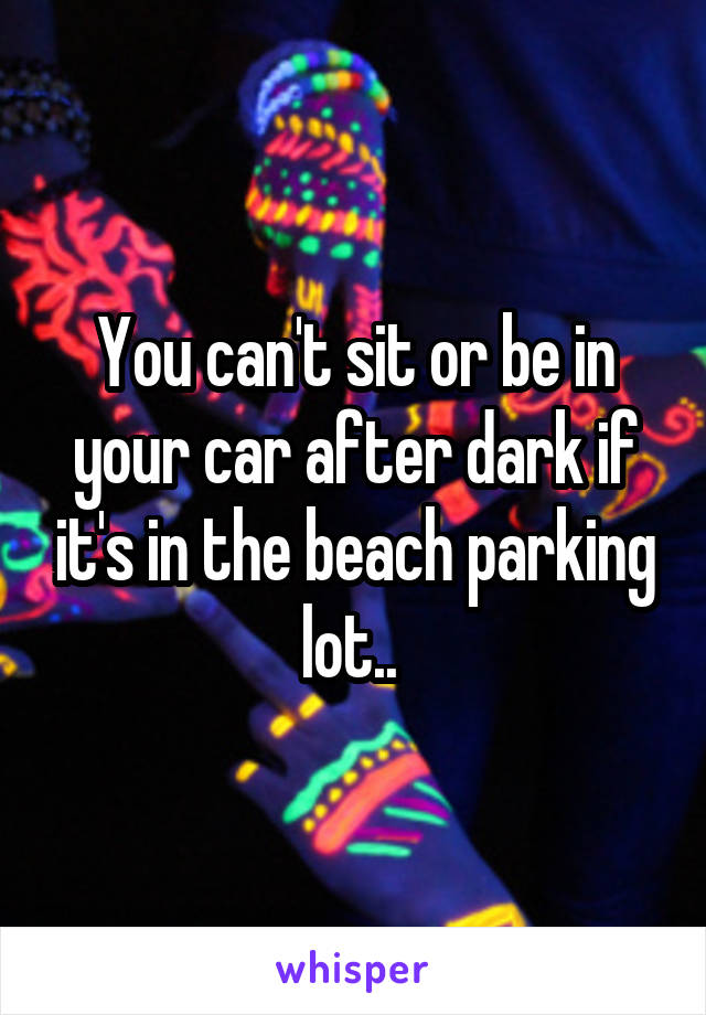 You can't sit or be in your car after dark if it's in the beach parking lot.. 