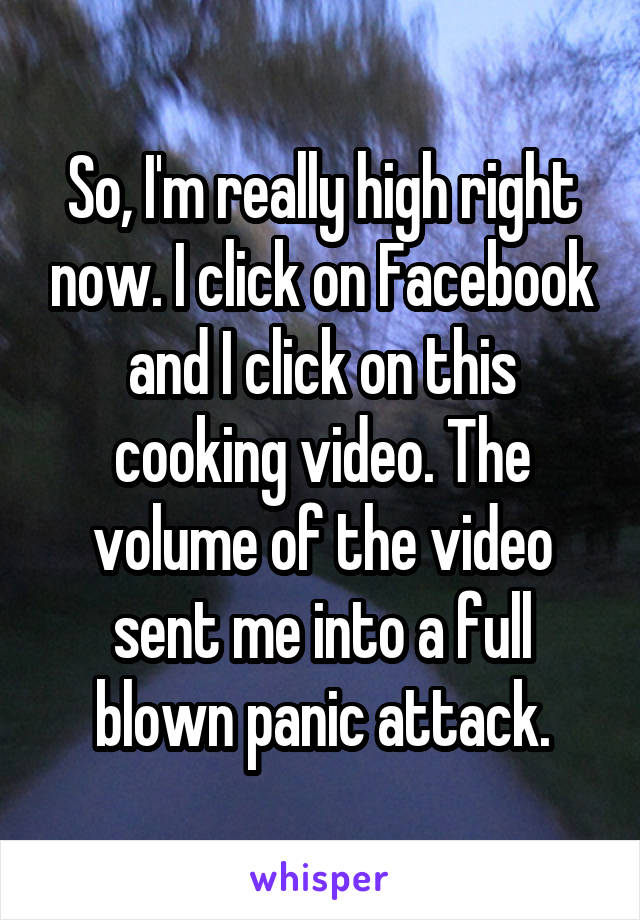 So, I'm really high right now. I click on Facebook and I click on this cooking video. The volume of the video sent me into a full blown panic attack.