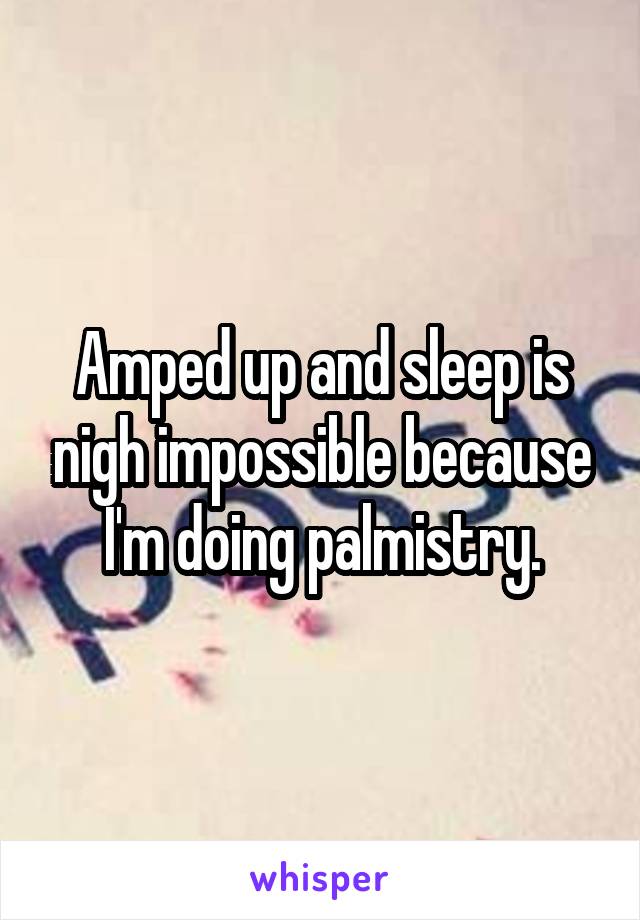 Amped up and sleep is nigh impossible because I'm doing palmistry.