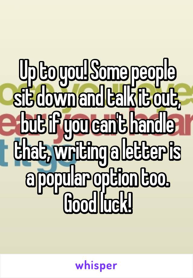 Up to you! Some people sit down and talk it out, but if you can't handle that, writing a letter is a popular option too. Good luck!