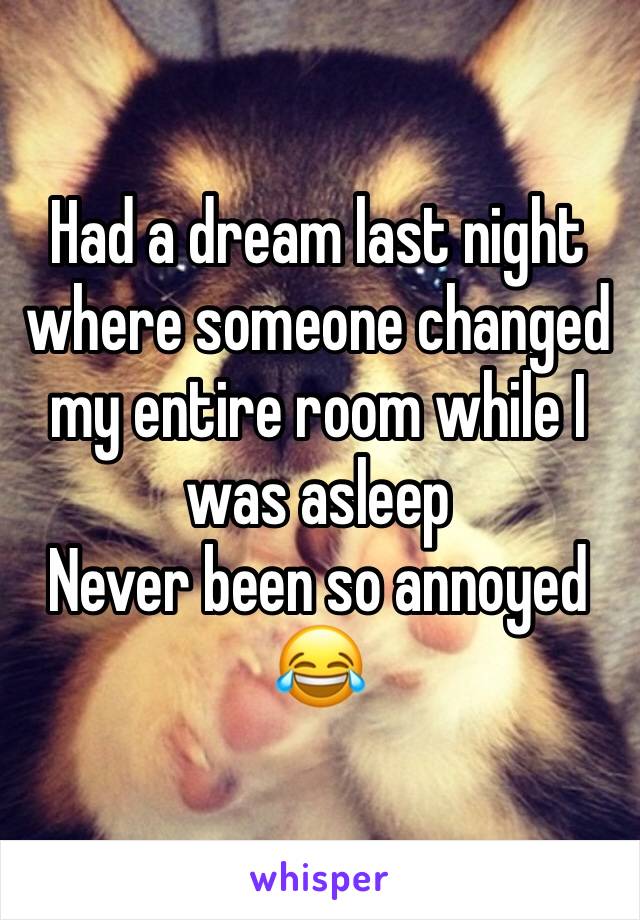 Had a dream last night where someone changed my entire room while I was asleep 
Never been so annoyed 😂 