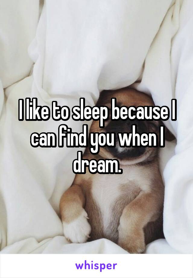 I like to sleep because I can find you when I dream.