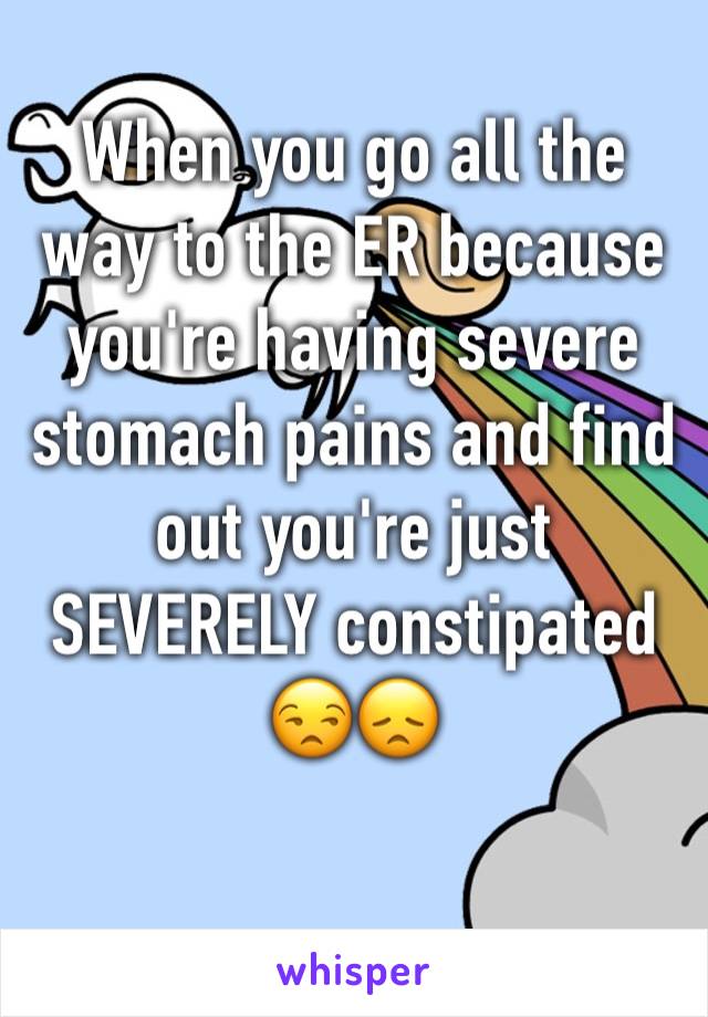 When you go all the way to the ER because you're having severe stomach pains and find out you're just SEVERELY constipated 😒😞