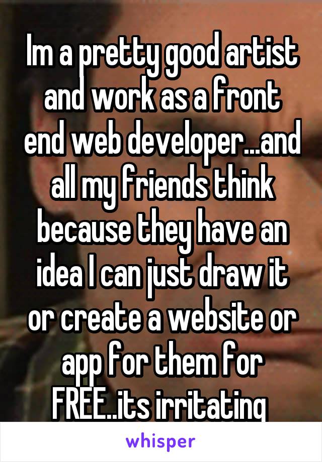 Im a pretty good artist and work as a front end web developer...and all my friends think because they have an idea I can just draw it or create a website or app for them for FREE..its irritating 