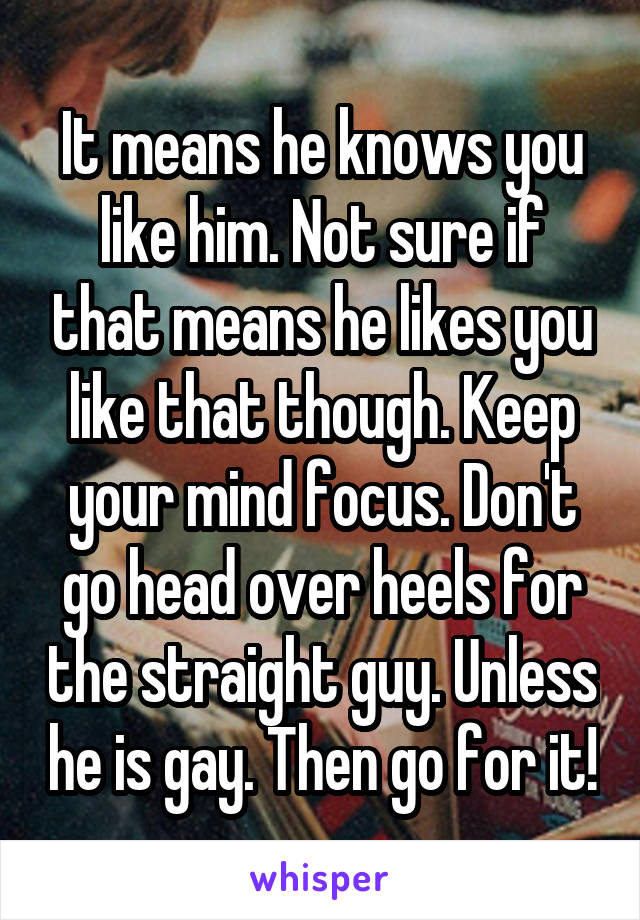 It means he knows you like him. Not sure if that means he likes you like that though. Keep your mind focus. Don't go head over heels for the straight guy. Unless he is gay. Then go for it!