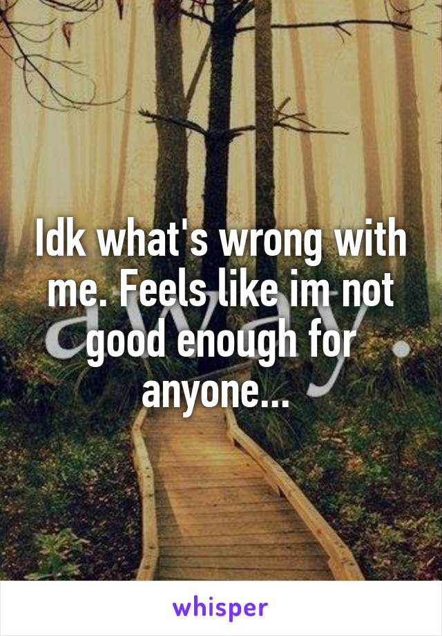 Idk what's wrong with me. Feels like im not good enough for anyone... 