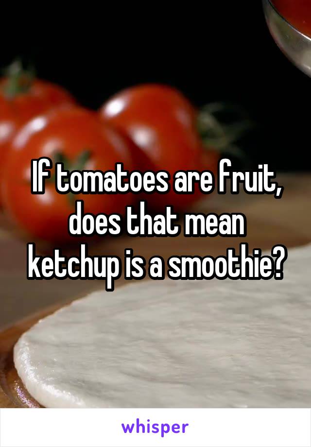 If tomatoes are fruit, does that mean ketchup is a smoothie?