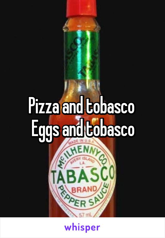 Pizza and tobasco 
Eggs and tobasco