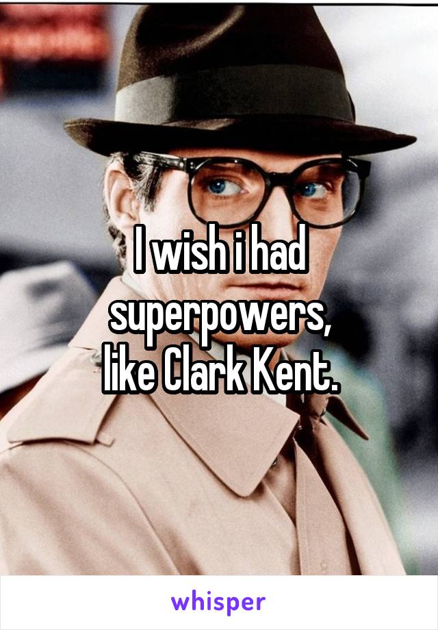 I wish i had superpowers,
like Clark Kent.