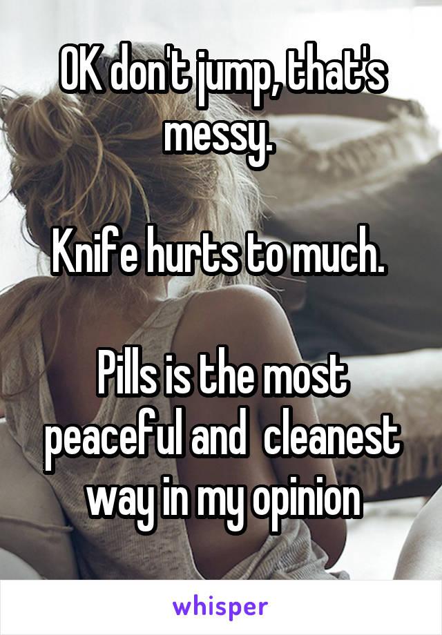 OK don't jump, that's messy. 

Knife hurts to much. 

Pills is the most peaceful and  cleanest way in my opinion
