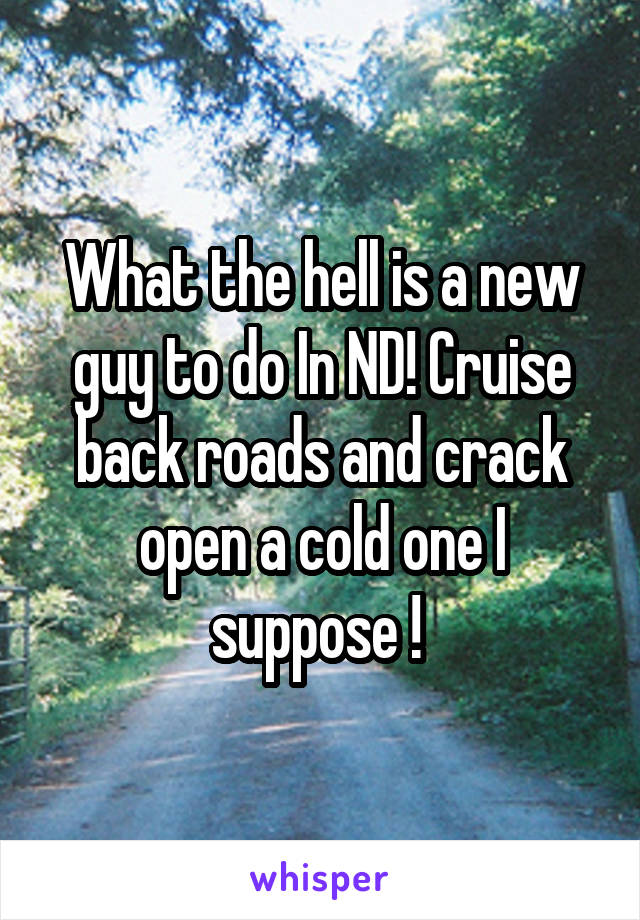 What the hell is a new guy to do In ND! Cruise back roads and crack open a cold one I suppose ! 