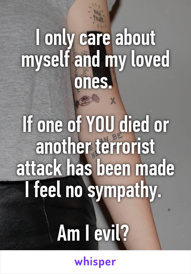 I only care about myself and my loved ones. 

If one of YOU died or another terrorist attack has been made I feel no sympathy. 

Am I evil? 