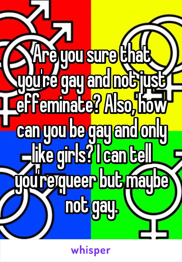 Are you sure that you're gay and not just effeminate? Also, how can you be gay and only like girls? I can tell you're queer but maybe not gay.