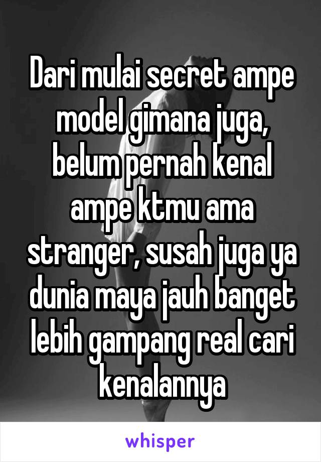 Dari mulai secret ampe model gimana juga, belum pernah kenal ampe ktmu ama stranger, susah juga ya dunia maya jauh banget lebih gampang real cari kenalannya