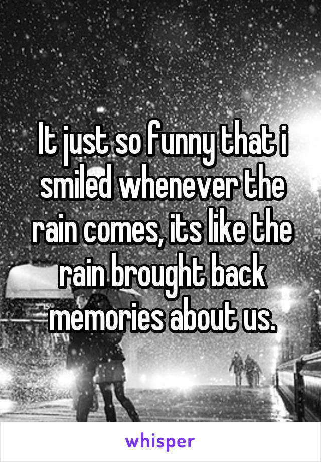 It just so funny that i smiled whenever the rain comes, its like the rain brought back memories about us.