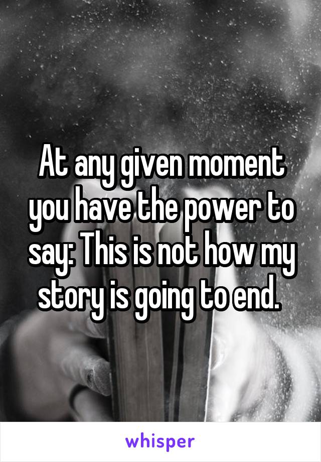 At any given moment you have the power to say: This is not how my story is going to end. 