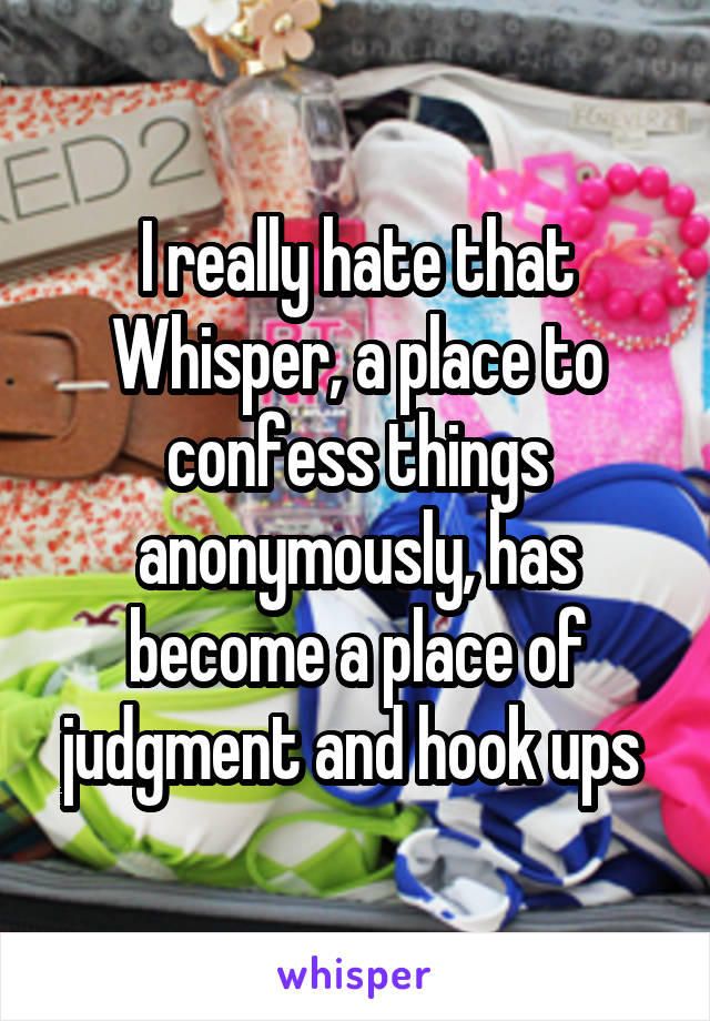 I really hate that Whisper, a place to confess things anonymously, has become a place of judgment and hook ups 