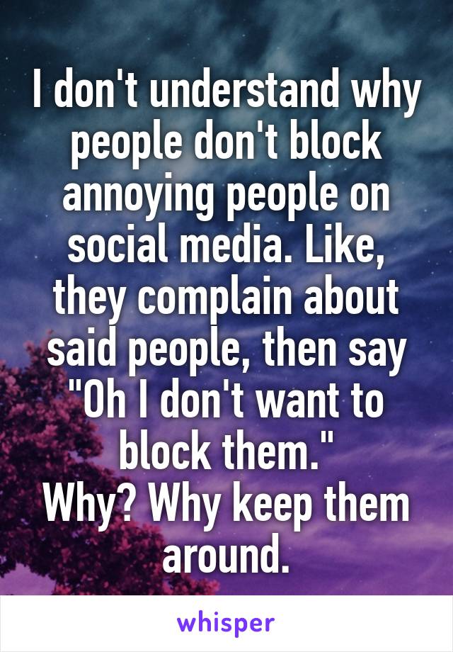 I don't understand why people don't block annoying people on social media. Like, they complain about said people, then say "Oh I don't want to block them."
Why? Why keep them around.