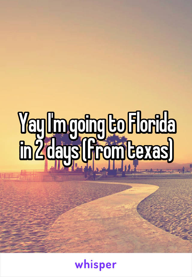 Yay I'm going to Florida in 2 days (from texas)