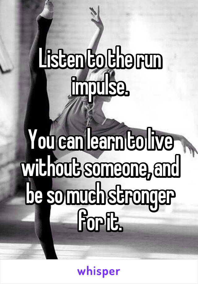 Listen to the run impulse.

You can learn to live without someone, and be so much stronger for it.