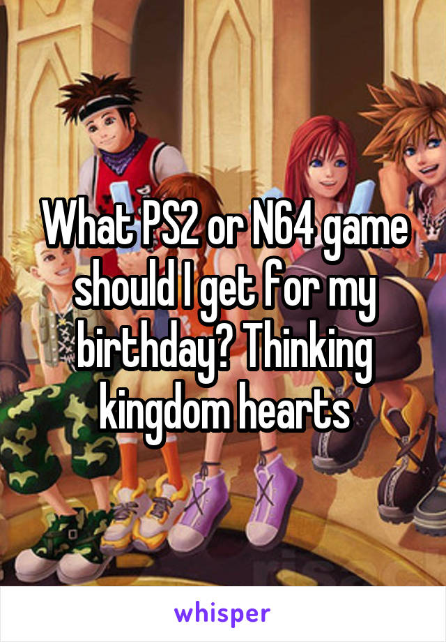 What PS2 or N64 game should I get for my birthday? Thinking kingdom hearts