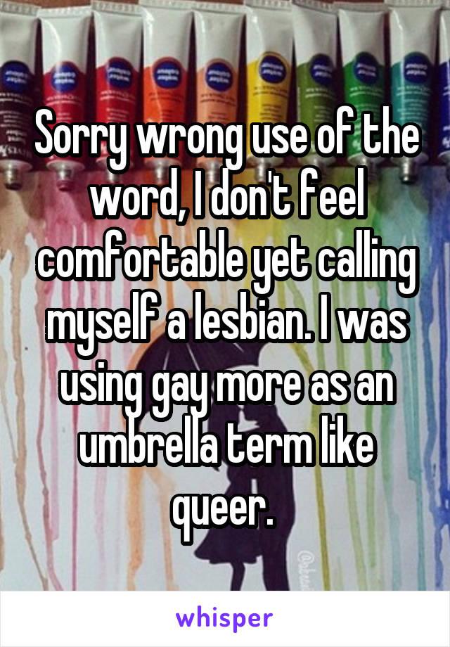 Sorry wrong use of the word, I don't feel comfortable yet calling myself a lesbian. I was using gay more as an umbrella term like queer. 