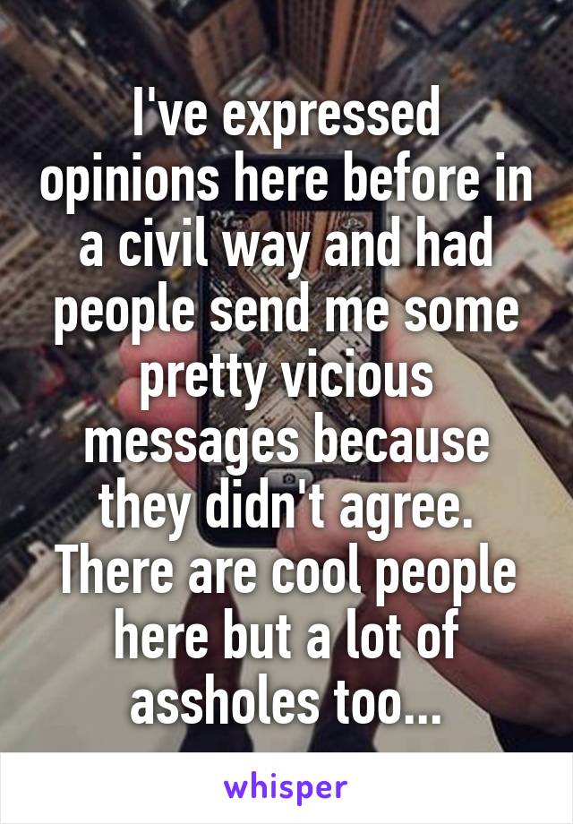 I've expressed opinions here before in a civil way and had people send me some pretty vicious messages because they didn't agree. There are cool people here but a lot of assholes too...